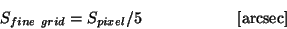 \begin{displaymath}
S_{fine~grid} = S_{pixel}/5~~~~~~~~~~~~~~~~~~{\rm [arcsec]}
\end{displaymath}