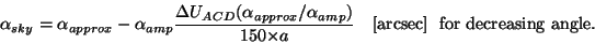 \begin{displaymath}
\alpha_{sky} = \alpha_{approx} -
{\alpha}_{amp} \frac{{\De...
... {150{\times}a}~~~[{\rm arcsec}]~~{\rm for~decreasing~angle}.
\end{displaymath}