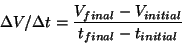 \begin{displaymath}
\Delta{V}/\Delta{t} = \frac{V_{final} - V_{initial}}{t_{final} -
t_{initial}}
\end{displaymath}