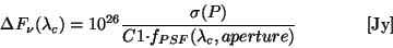 \begin{displaymath}
{\Delta}F_{\nu}(\lambda_{c}) = 10^{26}
\frac{{\sigma}(P)}{C1{\cdot}f_{PSF}(\lambda_{c},aperture)}~~~~~
~~~~~~~{\rm [Jy]}
\end{displaymath}